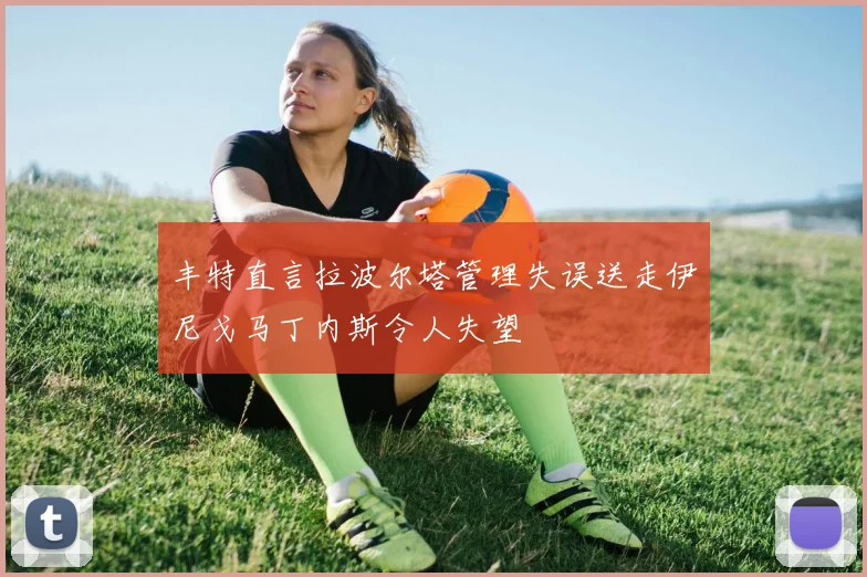 丰特直言拉波尔塔管理失误送走伊尼戈马丁内斯令人失望