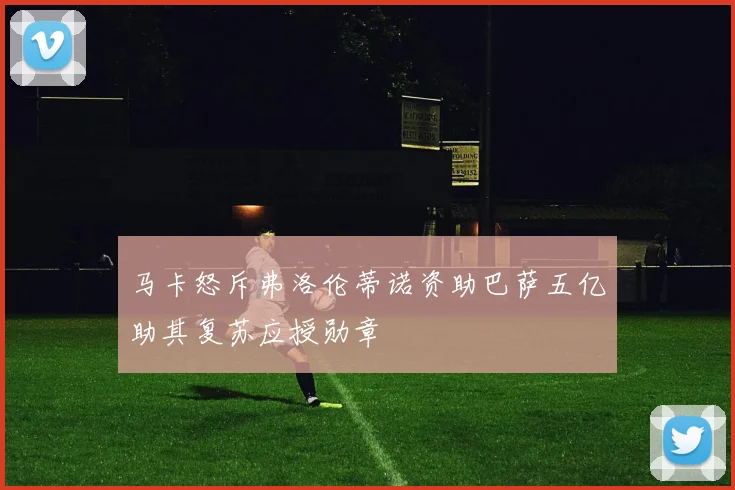 马卡怒斥弗洛伦蒂诺资助巴萨五亿助其复苏应授勋章