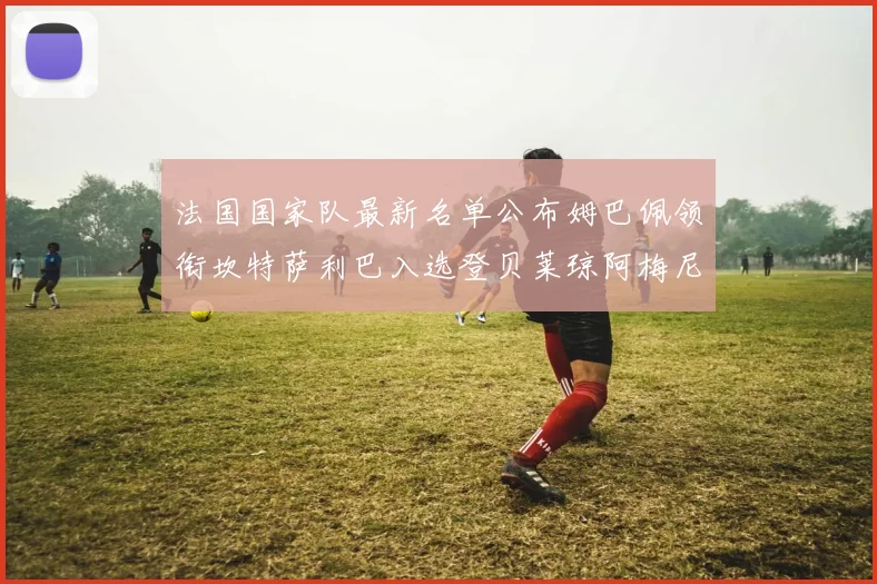 法国国家队最新名单公布姆巴佩领衔坎特萨利巴入选登贝莱琼阿梅尼因伤缺席