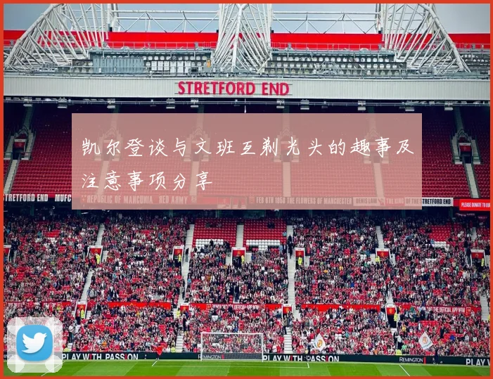 凯尔登谈与文班互剃光头的趣事及注意事项分享
