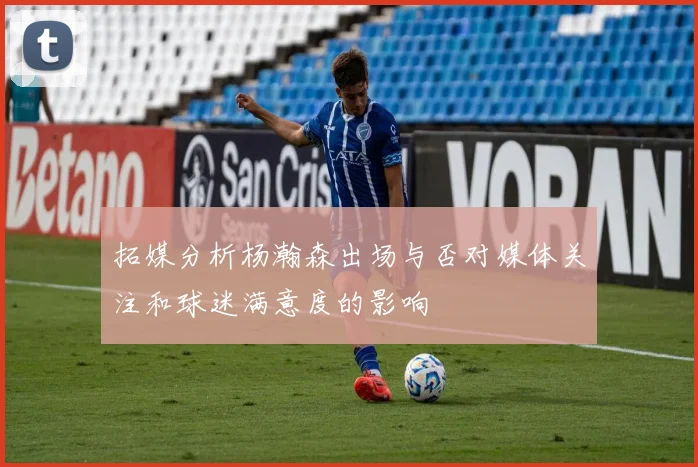 拓媒分析杨瀚森出场与否对媒体关注和球迷满意度的影响