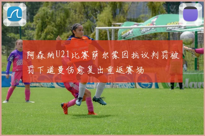 阿森纳U21比赛萨尔蒙因抗议判罚被罚下道曼伤愈复出重返赛场