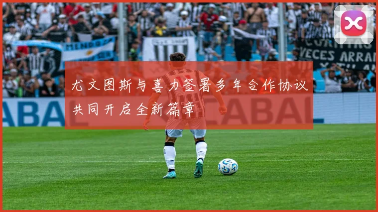 尤文图斯与喜力签署多年合作协议共同开启全新篇章