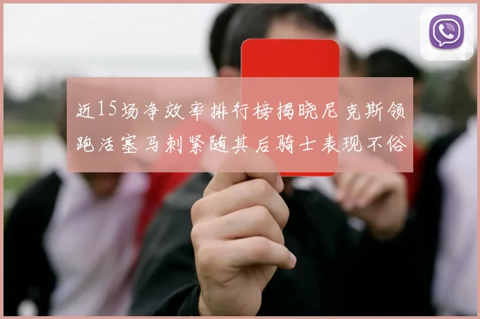 近15场净效率排行榜揭晓尼克斯领跑活塞马刺紧随其后骑士表现不俗