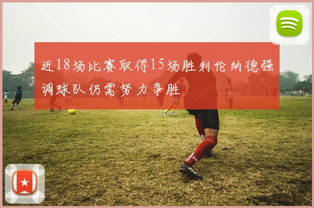 近18场比赛取得15场胜利伦纳德强调球队仍需努力争胜