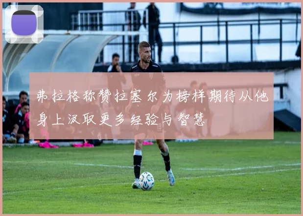 弗拉格称赞拉塞尔为榜样期待从他身上汲取更多经验与智慧
