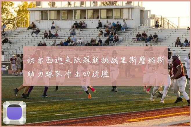 切尔西迎来欧冠新挑战里斯詹姆斯助力球队冲击四连胜