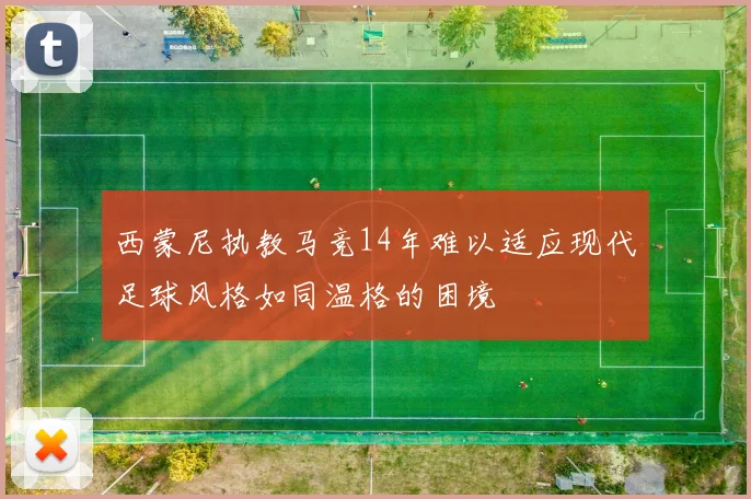 西蒙尼执教马竞14年难以适应现代足球风格如同温格的困境